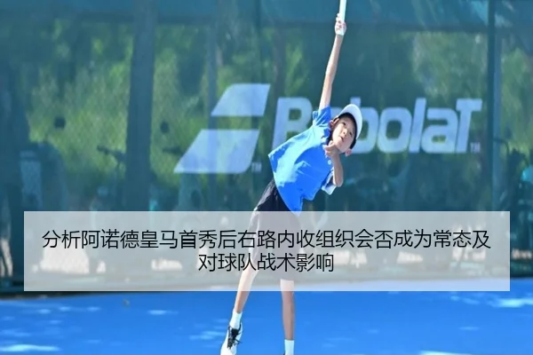 分析阿诺德皇马首秀后右路内收组织会否成为常态及对球队战术影响