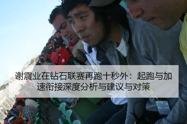 谢震业在钻石联赛再跑十秒外：起跑与加速衔接深度分析与建议与对策