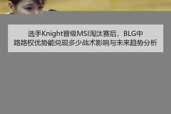 选手Knight晋级MSI淘汰赛后，BLG中路路权优势能兑现多少战术影响与未来趋势分析